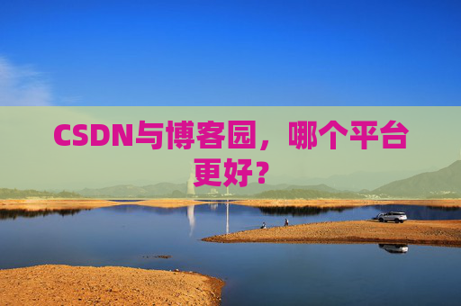 CSDN与博客园，哪个平台更好？