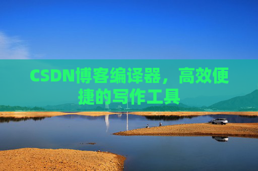CSDN博客编译器，高效便捷的写作工具