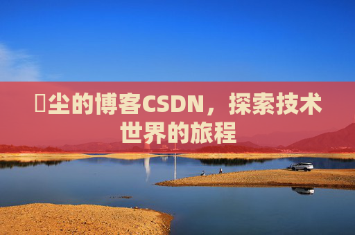 玦尘的博客CSDN，探索技术世界的旅程